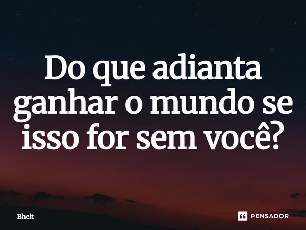 ⁠Do que adianta ganhar o mundo se isso for sem você?... Frase de Bhelt.