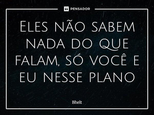 ⁠Eles não sabem nada do que falam, só você e eu nesse plano... Frase de Bhelt.
