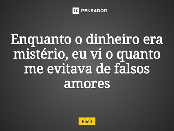 ⁠Enquanto o dinheiro era mistério, eu vi o quanto me evitava de falsos amores... Frase de Bhelt.