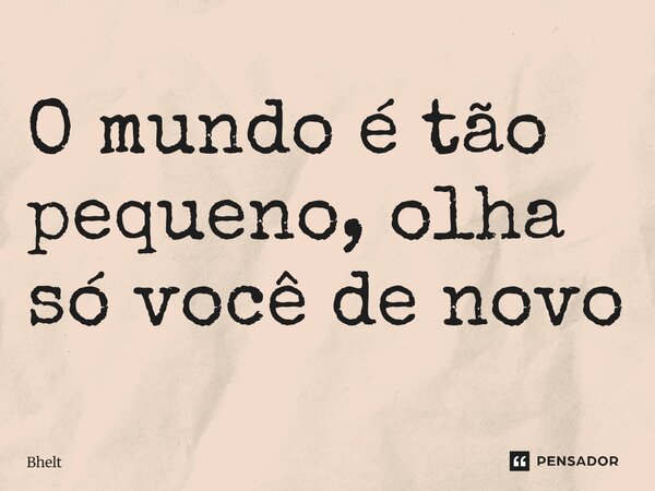 ⁠O mundo é tão pequeno, olha só você de novo... Frase de Bhelt.