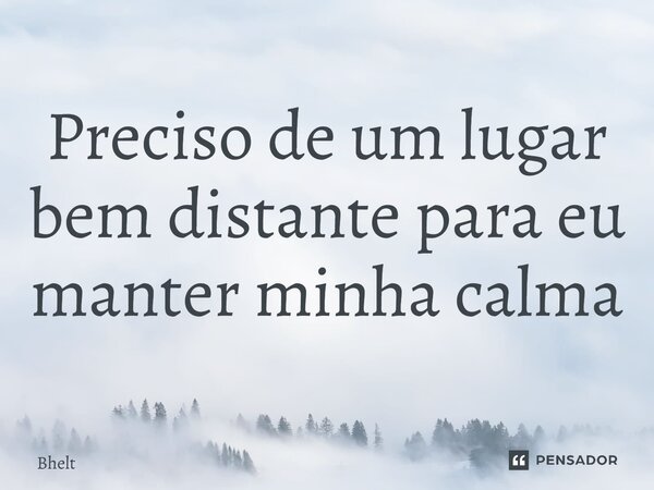 ⁠Preciso de um lugar bem distante para eu manter minha calma... Frase de Bhelt.