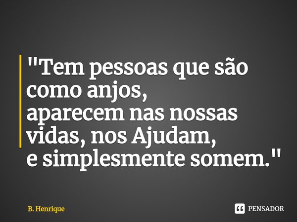 "⁠Tem pessoas que são como anjos,
aparecem nas nossas vidas, nosAjudam,
e simplesmente somem."... Frase de B. Henrique.