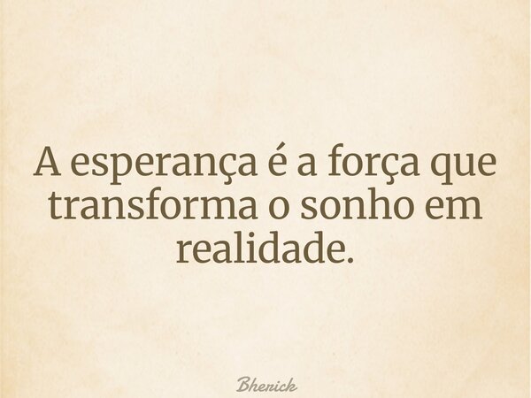 A esperança é a força que transforma o sonho em realidade.... Frase de Bherick.