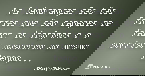 As lembranças são tão fortes que são capazes de fazer as lágrimas e o sorriso nascerem ao mesmo tempo...... Frase de Bhetty Felhauer.