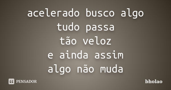 acelerado busco algo tudo passa tão veloz e ainda assim algo não muda... Frase de bholao.