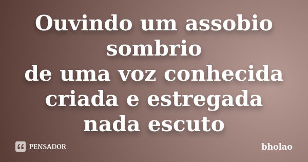 Ouvindo um assobio sombrio de uma voz conhecida criada e estregada nada escuto... Frase de bholao.