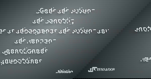 Sede de viver de sentir, entre o desespero de viver ou de morrer agonizando me questiono... Frase de bholao.