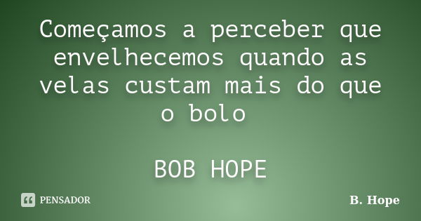 Começamos a perceber que envelhecemos quando as velas custam mais do que o bolo BOB HOPE... Frase de B. Hope.