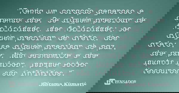 "Tenha um coração generoso e apenas doe. Se alguém precisar de felicidade, doe felicidade; se alguém precisar de afeto, doe afeto; se alguém precisar de pa... Frase de Bhrama Kumaris.