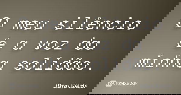 O meu silêncio é a voz da minha solidão.... Frase de Bhya Ketrix.