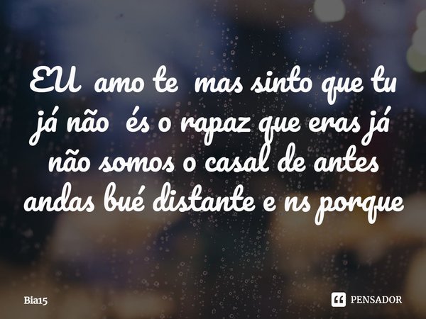 EU amo te mas sinto que tu já não és o rapaz que eras já não somos o casal de antes andas bué distante ⁠e ns porque... Frase de Bia15.