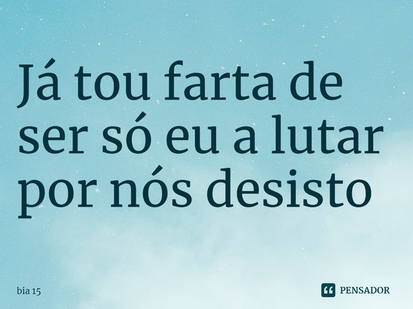⁠Já estou farta de ser só eu a lutar por nós desisto... Frase de Bia 15.