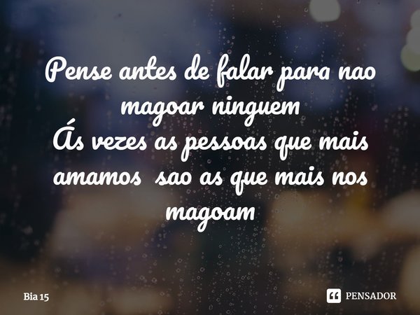 ⁠Pense antes de falar para não magoar ninguém
Ás vezes as pessoas que mais amamos são as que mais nos magoam... Frase de Bia 15.