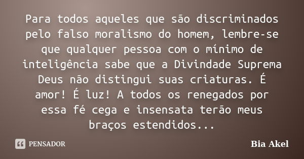 Para todos aqueles que são discriminados pelo falso moralismo do homem, lembre-se que qualquer pessoa com o mínimo de inteligência sabe que a Divindade Suprema ... Frase de Bia Akel.