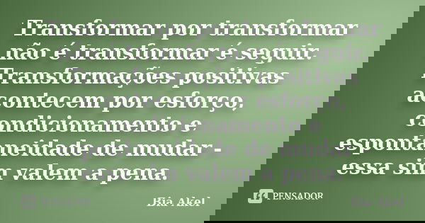 Transformar por transformar não é transformar é seguir. Transformações positivas acontecem por esforço, condicionamento e espontaneidade de mudar - essa sim val... Frase de Bia Akel.