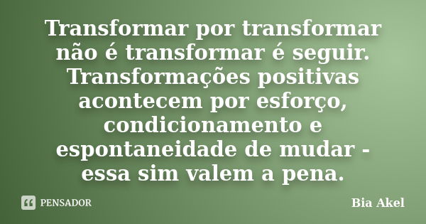 Transformar por transformar não é transformar é seguir. Transformações positivas acontecem por esforço, condicionamento e espontaneidade de mudar - essa sim val... Frase de Bia Akel.