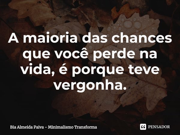 ⁠A maioria das chances que você perde na vida, é porque teve vergonha.... Frase de Bia Almeida Paiva - Minimalismo Transforma.