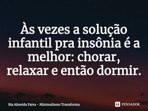 ⁠Às vezes a solução infantil pra insônia é a melhor: chorar, relaxar e então dormir.... Frase de Bia Almeida Paiva - Minimalismo Transforma.