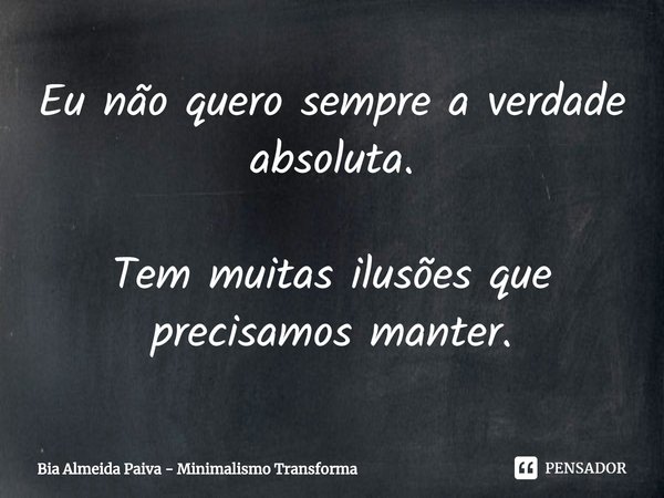 ⁠Eu não quero sempre a verdade absoluta. Tem muitas ilusões que precisamos manter.... Frase de Bia Almeida Paiva - Minimalismo Transforma.