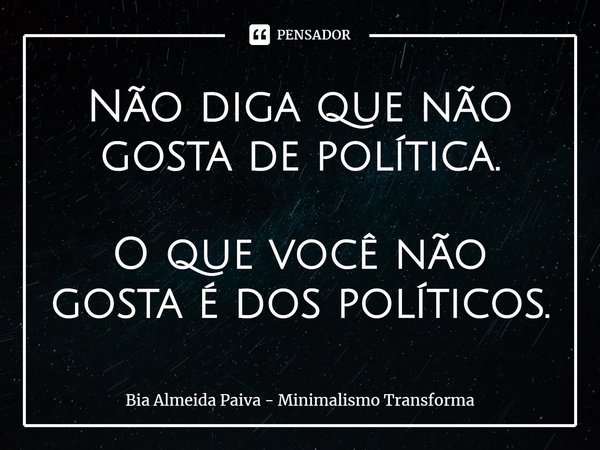 ⁠Não diga que não gosta de política. O que você não gosta é dos políticos.... Frase de Bia Almeida Paiva - Minimalismo Transforma.