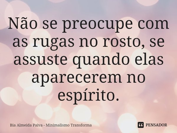 ⁠Não se preocupe com as rugas no rosto, se assuste quando elas aparecerem no espírito.... Frase de Bia Almeida Paiva - Minimalismo Transforma.