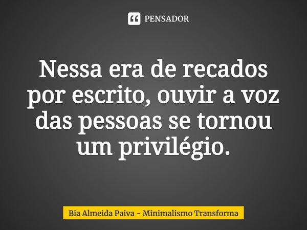 ⁠Nessa era de recados por escrito, ouvir a voz das pessoas se tornou um privilégio.... Frase de Bia Almeida Paiva - Minimalismo Transforma.