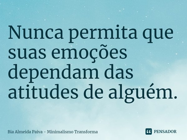 ⁠Nunca permita que suas emoções dependam das atitudes de alguém.... Frase de Bia Almeida Paiva - Minimalismo Transforma.