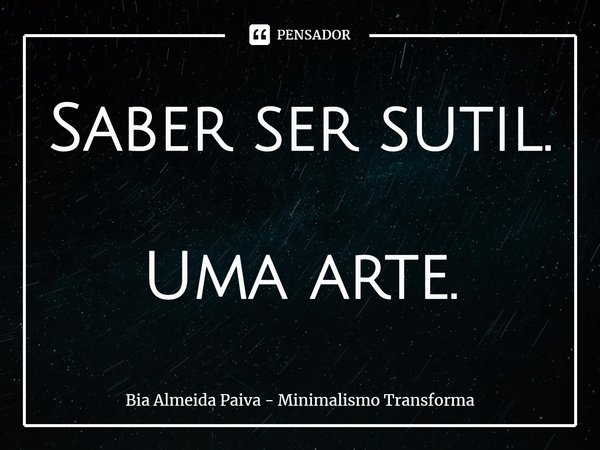 ⁠Saber ser sutil. Uma arte.... Frase de Bia Almeida Paiva - Minimalismo Transforma.