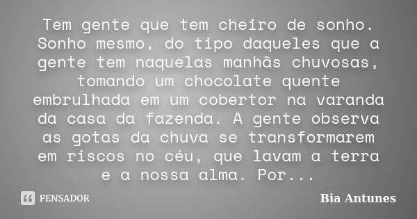 Tem gente que tem cheiro de sonho. Sonho mesmo, do tipo daqueles que a gente tem naquelas manhãs chuvosas, tomando um chocolate quente embrulhada em um cobertor... Frase de Bia Antunes.