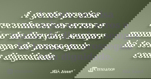 A gente precisa reconhecer os erros e mudar de direção, sempre há tempo de prosseguir com dignidade.... Frase de Bia Assef.