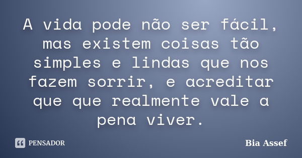 A vida pode não ser fácil, mas existem coisas tão simples e lindas que nos fazem sorrir, e acreditar que que realmente vale a pena viver.... Frase de Bia Assef.