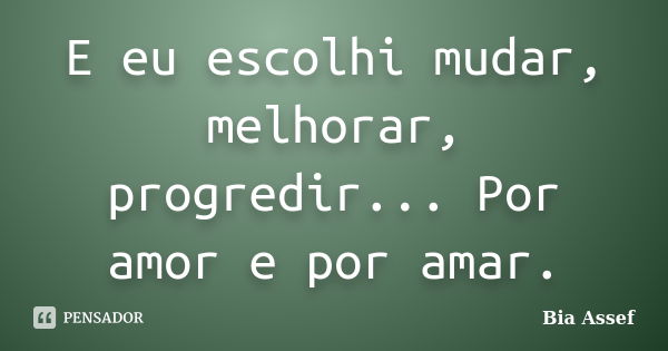 E eu escolhi mudar, melhorar, progredir... Por amor e por amar.... Frase de Bia Assef.