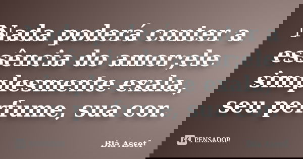 Nada poderá conter a essência do amor;ele simplesmente exala, seu perfume, sua cor.... Frase de Bia Assef.