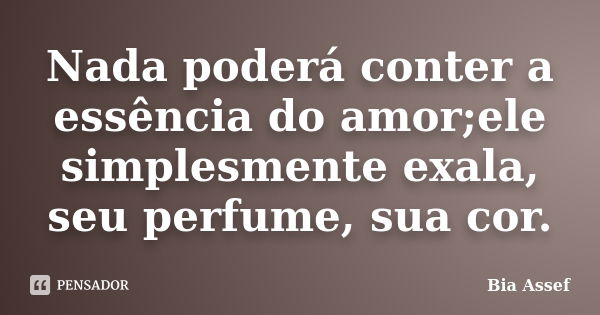 Nada poderá conter a essência do amor;ele simplesmente exala, seu perfume, sua cor.... Frase de Bia Assef.