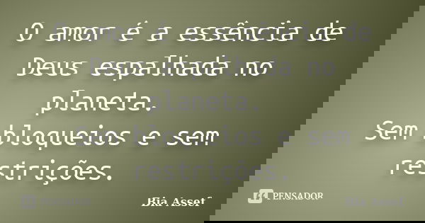 O amor é a essência de Deus espalhada no planeta. Sem bloqueios e sem restrições.... Frase de Bia Assef.