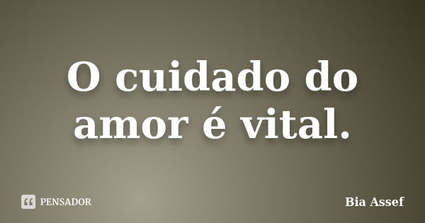 O cuidado do amor é vital.... Frase de Bia Assef.