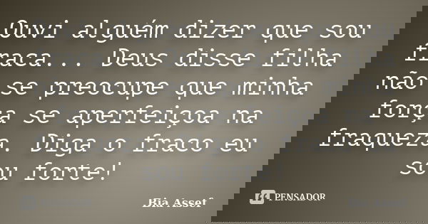 Ouvi alguém dizer que sou fraca... Deus disse filha não se preocupe que minha força se aperfeiçoa na fraqueza. Diga o fraco eu sou forte!... Frase de Bia Assef.