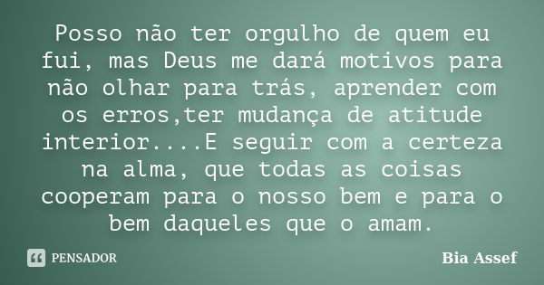 Posso não ter orgulho de quem eu fui, mas Deus me dará motivos para não olhar para trás, aprender com os erros,ter mudança de atitude interior....E seguir com a... Frase de Bia Assef.