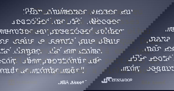 "Por inúmeras vezes eu oscilei na fé. Nesses momentos eu precisei olhar para os céus e senti que Deus não está longe, lá em cima. Ele está sim, bem pertinh... Frase de Bia Assef.