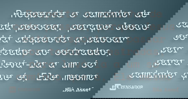 Respeite o caminho de cada pessoa, porque Jesus está disposto a passar por todas as estradas, para levá-la a um só caminho que é, Ele mesmo... Frase de Bia Assef.