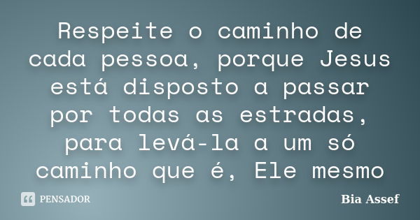 Respeite o caminho de cada pessoa, porque Jesus está disposto a passar por todas as estradas, para levá-la a um só caminho que é, Ele mesmo... Frase de Bia Assef.