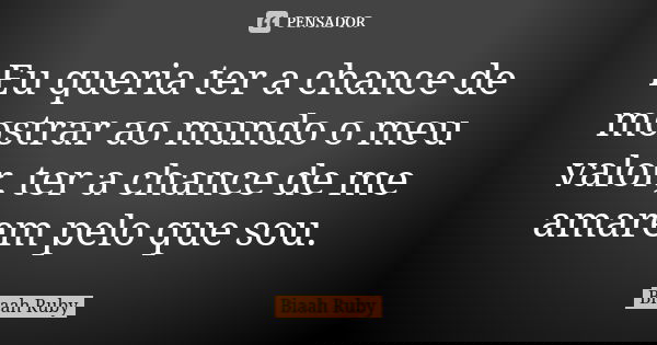 Eu queria ter a chance de mostrar ao mundo o meu valor, ter a chance de me amarem pelo que sou.... Frase de Biaah Ruby.
