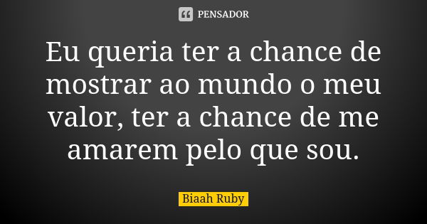 Eu queria ter a chance de mostrar ao mundo o meu valor, ter a chance de me amarem pelo que sou.... Frase de Biaah Ruby.