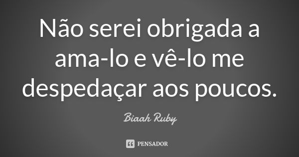 Não serei obrigada a ama-lo e vê-lo me despedaçar aos poucos.... Frase de Biaah Ruby.