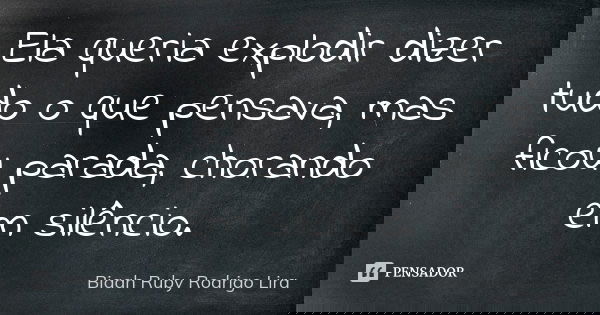 Ela queria explodir dizer tudo o que pensava, mas ficou parada, chorando em silêncio.... Frase de Biaah Ruby  Rodrigo Lira.