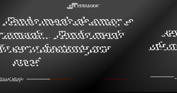 Tenho medo de amar, e ser amada... Tenho medo de não ser o bastante pra você.... Frase de Biaah Ruby.