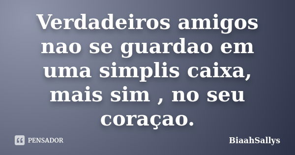 Verdadeiros amigos nao se guardao em uma simplis caixa, mais sim , no seu coraçao.... Frase de BiaahSallys.