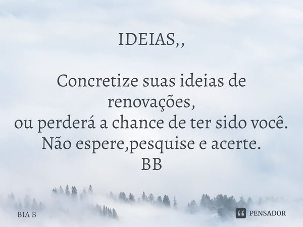 ⁠IDEIAS,, Concretize suas ideias de renovações,
ou perderá a chance de ter sido você.
Não espere,pesquise e acerte.
BB... Frase de BIA B.