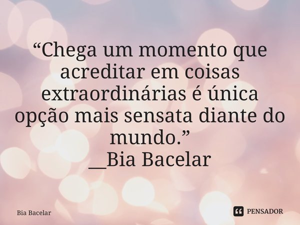 ⁠“Chega um momento que acreditar em coisas extraordinárias é única opção mais sensata diante do mundo.” __Bia Bacelar... Frase de Bia Bacelar.