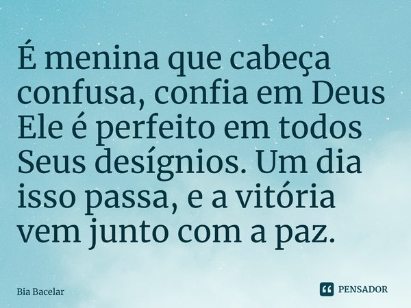 ⁠É menina que cabeça confusa, confia em Deus Ele é perfeito em todos Seus desígnios. Um dia isso passa, e a vitória vem junto com a paz.... Frase de Bia Bacelar.